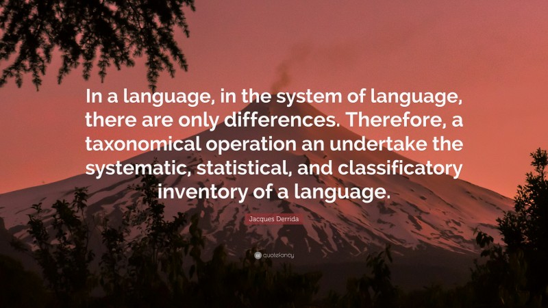 Jacques Derrida Quote: “In a language, in the system of language, there are only differences. Therefore, a taxonomical operation an undertake the systematic, statistical, and classificatory inventory of a language.”