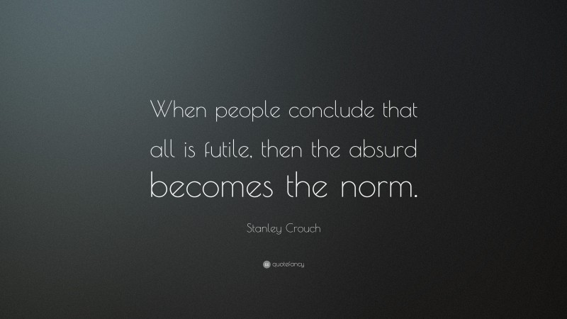 Stanley Crouch Quote: “When people conclude that all is futile, then the absurd becomes the norm.”
