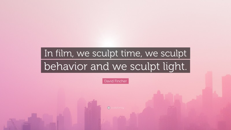 David Fincher Quote: “In film, we sculpt time, we sculpt behavior and we sculpt light.”