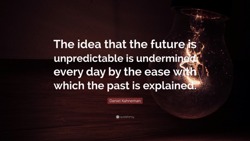 Daniel Kahneman Quote: “The idea that the future is unpredictable is undermined every day by the ease with which the past is explained.”