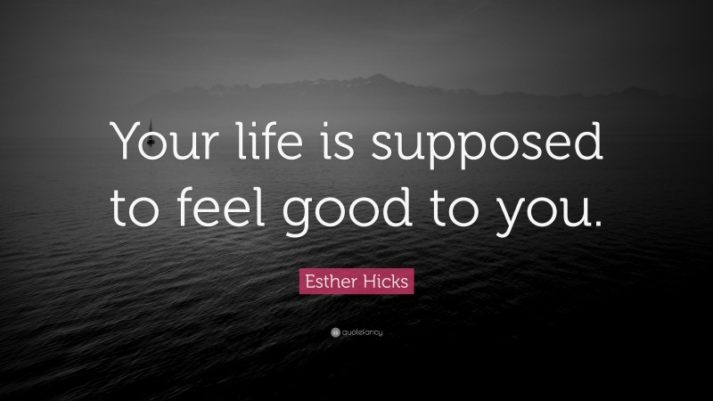 Esther Hicks Quote: “Your life is supposed to feel good to you.”