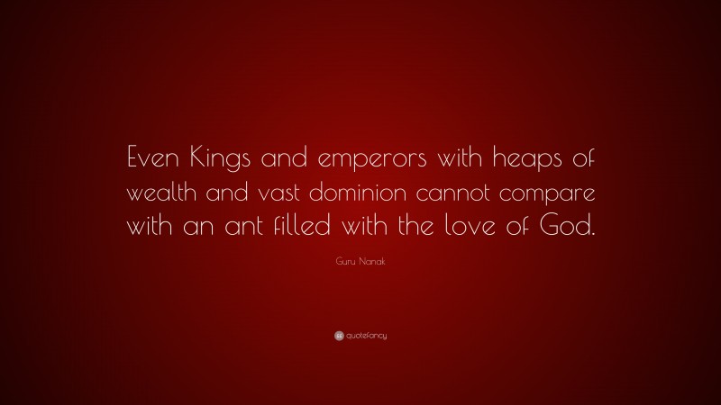 Guru Nanak Quote: “Even Kings and emperors with heaps of wealth and vast dominion cannot compare with an ant filled with the love of God.”