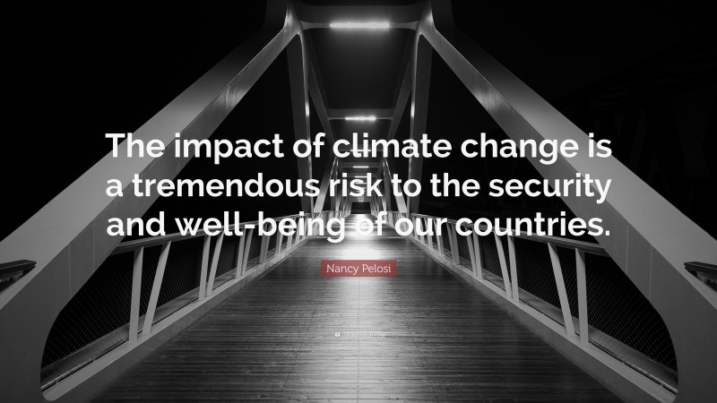 Nancy Pelosi Quote: “The impact of climate change is a tremendous risk to the security and well-being of our countries.”