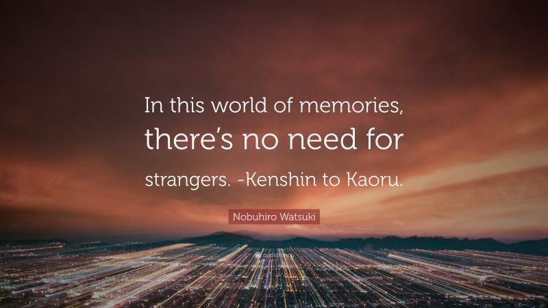Nobuhiro Watsuki Quote: “In this world of memories, there’s no need for strangers. -Kenshin to Kaoru.”