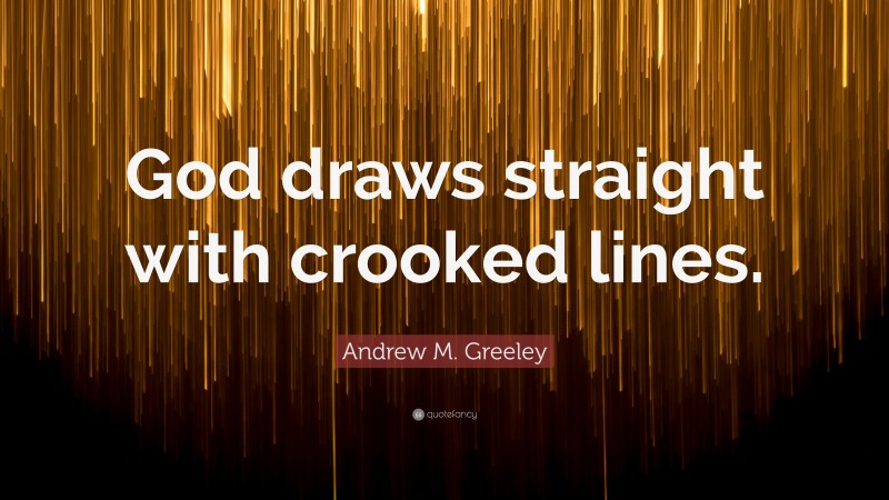 Andrew M. Greeley Quote: “God draws straight with crooked lines.”