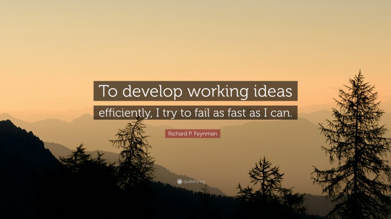 Richard P. Feynman Quote: “To develop working ideas efficiently, I try to fail as fast as I can.”