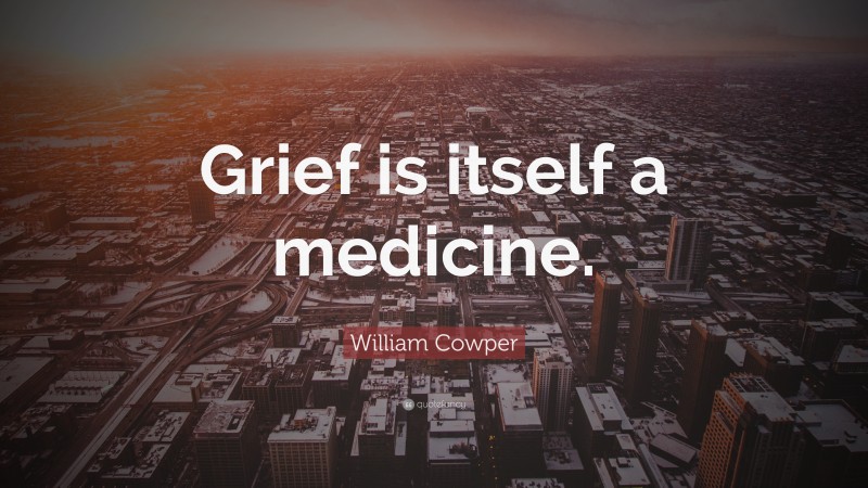 William Cowper Quote: “Grief is itself a medicine.”