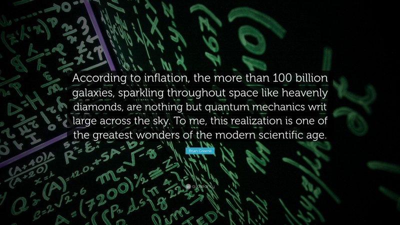 Brian Greene Quote: “According to inflation, the more than 100 billion galaxies, sparkling throughout space like heavenly diamonds, are nothing but quantum mechanics writ large across the sky. To me, this realization is one of the greatest wonders of the modern scientific age.”
