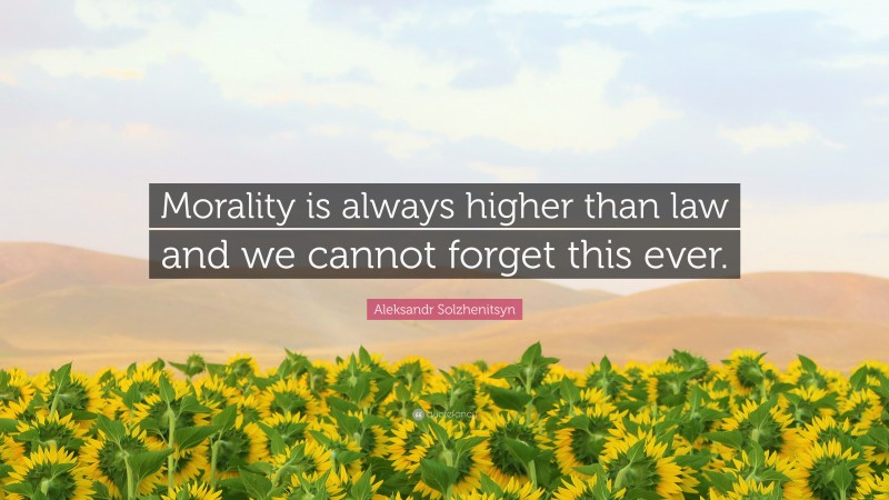 Aleksandr Solzhenitsyn Quote: “Morality is always higher than law and we cannot forget this ever.”