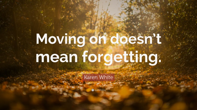 Karen White Quote: “Moving on doesn’t mean forgetting.”