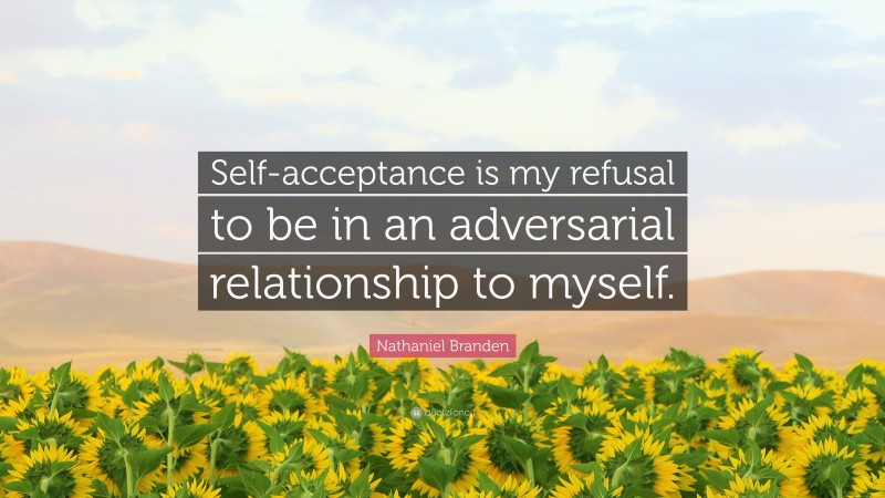 Nathaniel Branden Quote: “Self-acceptance is my refusal to be in an adversarial relationship to myself.”