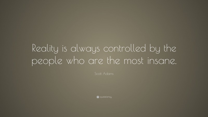 Scott Adams Quote: “Reality is always controlled by the people who are the most insane.”