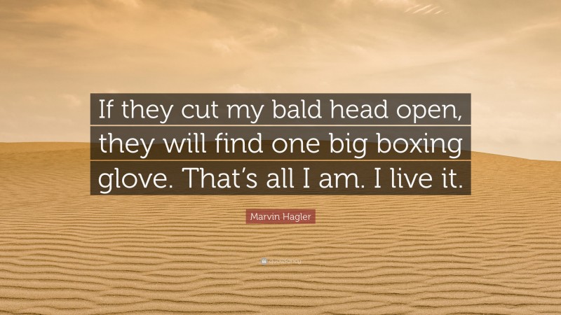 Marvin Hagler Quote: “If they cut my bald head open, they will find one big boxing glove. That’s all I am. I live it.”