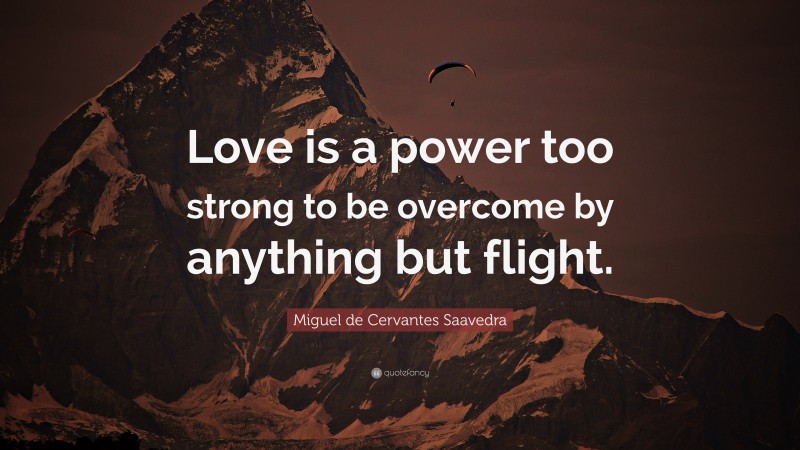 Miguel de Cervantes Saavedra Quote: “Love is a power too strong to be overcome by anything but flight.”