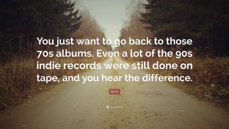 Beck Quote: “You just want to go back to those 70s albums. Even a lot of the 90s indie records were still done on tape, and you hear the difference.”