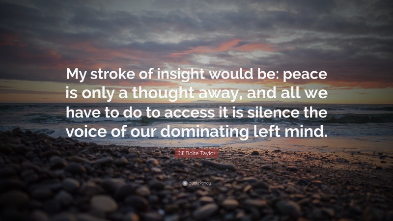 Jill Bolte Taylor Quote: “My stroke of insight would be: peace is only a thought away, and all we have to do to access it is silence the voice of our dominating left mind.”
