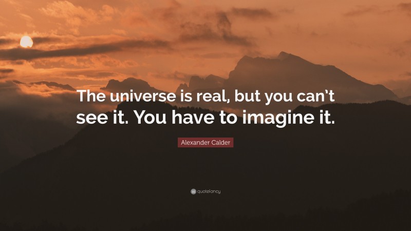 Alexander Calder Quote: “The universe is real, but you can’t see it. You have to imagine it.”