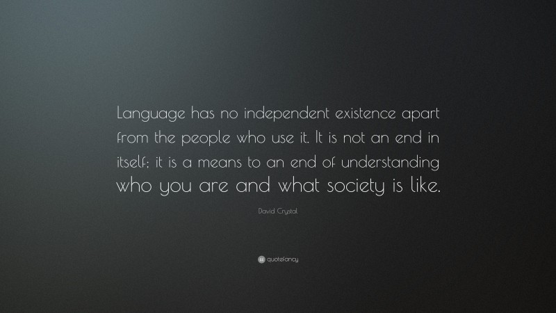 David Crystal Quote: “Language has no independent existence apart from the people who use it. It is not an end in itself; it is a means to an end of understanding who you are and what society is like.”