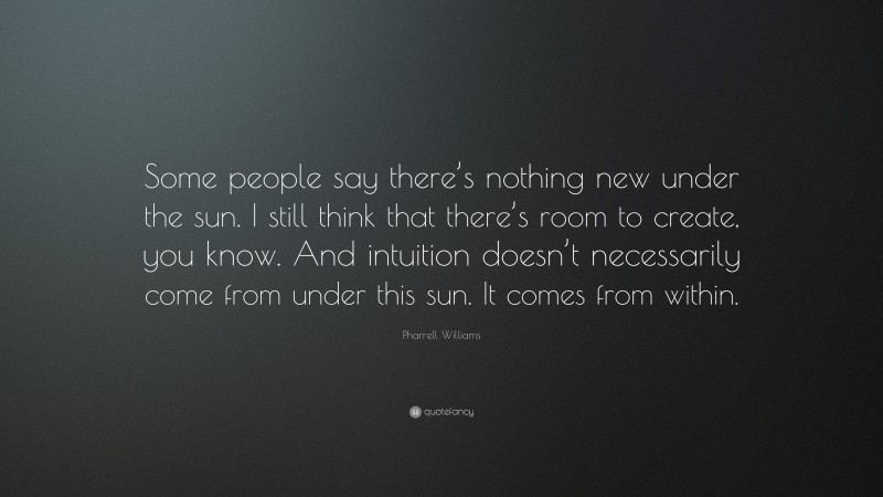 Pharrell Williams Quote: “Some people say there’s nothing new under the sun. I still think that there’s room to create, you know. And intuition doesn’t necessarily come from under this sun. It comes from within.”