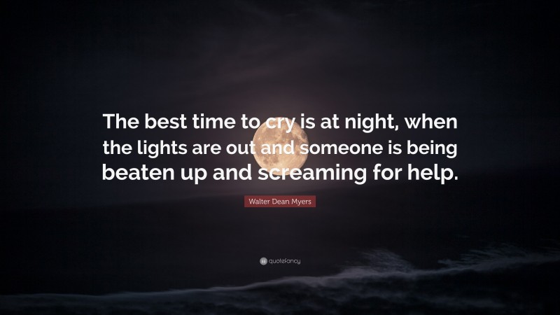 Walter Dean Myers Quote: “The best time to cry is at night, when the lights are out and someone is being beaten up and screaming for help.”