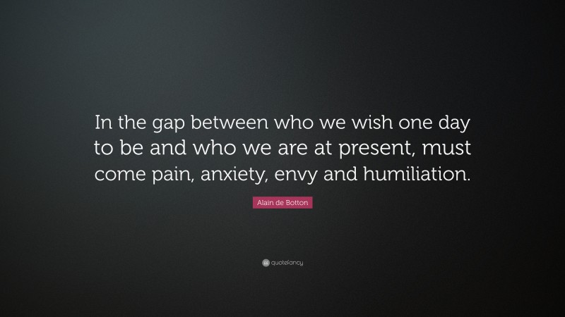 Alain de Botton Quote: “In the gap between who we wish one day to be and who we are at present, must come pain, anxiety, envy and humiliation.”