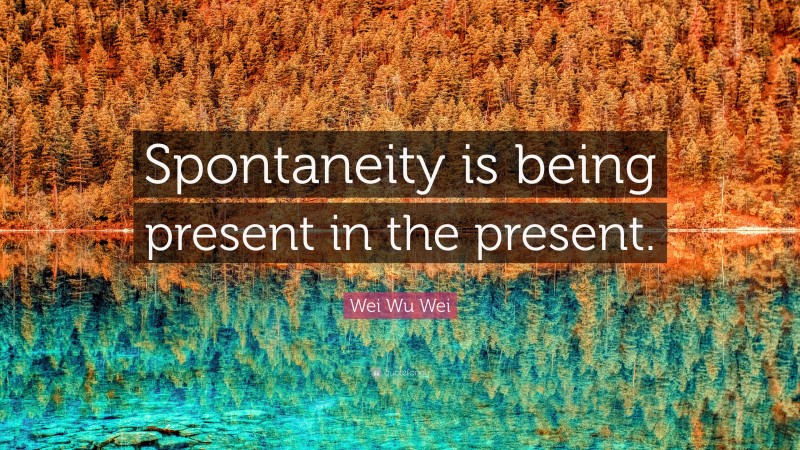 Wei Wu Wei Quote: “Spontaneity is being present in the present.”
