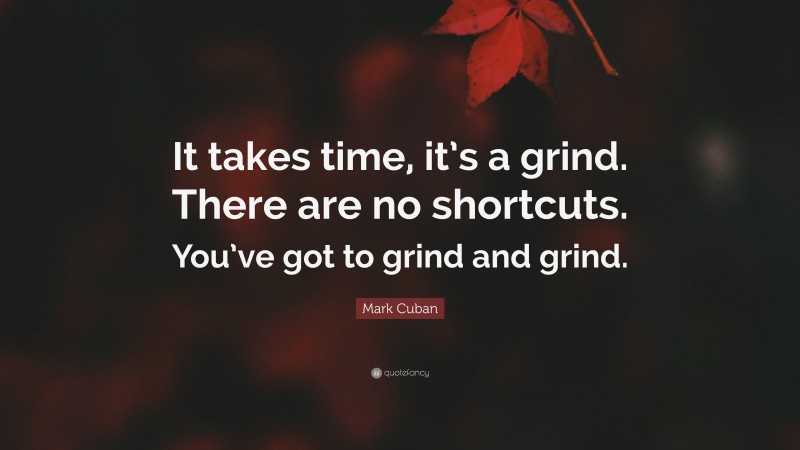 Mark Cuban Quote: “It takes time, it’s a grind. There are no shortcuts. You’ve got to grind and grind.”