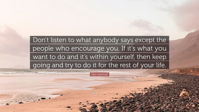 Jake Gyllenhaal Quote: “Don’t listen to what anybody says except the people who encourage you. If it’s what you want to do and it’s within yourself, then keep going and try to do it for the rest of your life.”