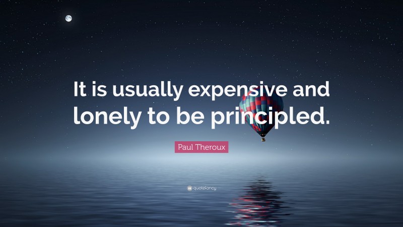 Paul Theroux Quote: “It is usually expensive and lonely to be principled.”