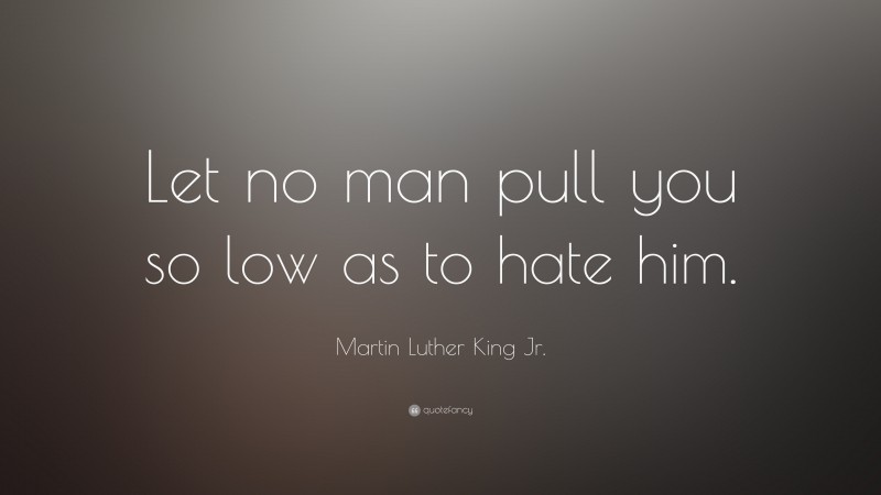 Martin Luther King Jr. Quote: “Let no man pull you so low as to hate him.”