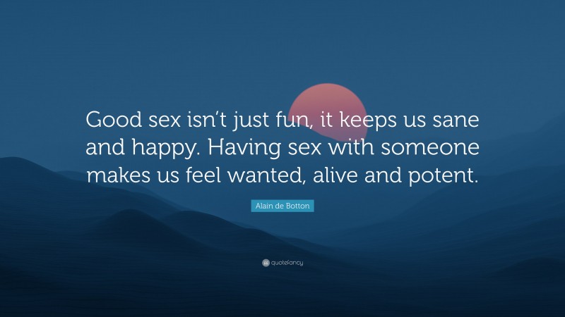 Alain de Botton Quote: “Good sex isn’t just fun, it keeps us sane and happy. Having sex with someone makes us feel wanted, alive and potent.”