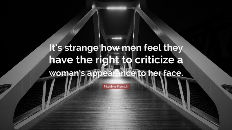 Marilyn French Quote: “It’s strange how men feel they have the right to criticize a woman’s appearance to her face.”