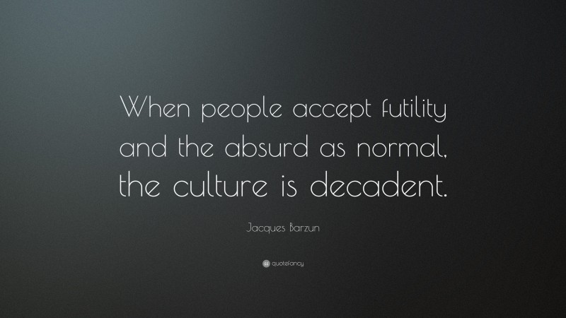 Jacques Barzun Quote: “When people accept futility and the absurd as normal, the culture is decadent.”