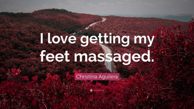 Christina Aguilera Quote: “I love getting my feet massaged.”