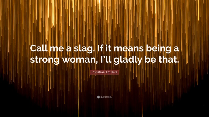 Christina Aguilera Quote: “Call me a slag. If it means being a strong woman, I’ll gladly be that.”