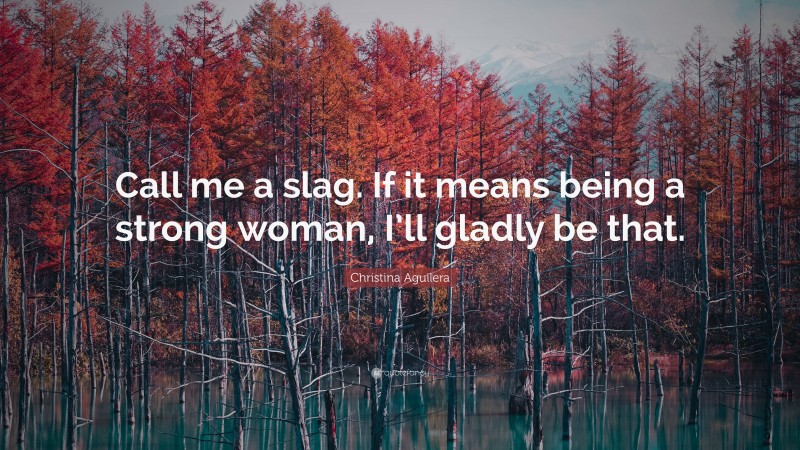 Christina Aguilera Quote: “Call me a slag. If it means being a strong woman, I’ll gladly be that.”