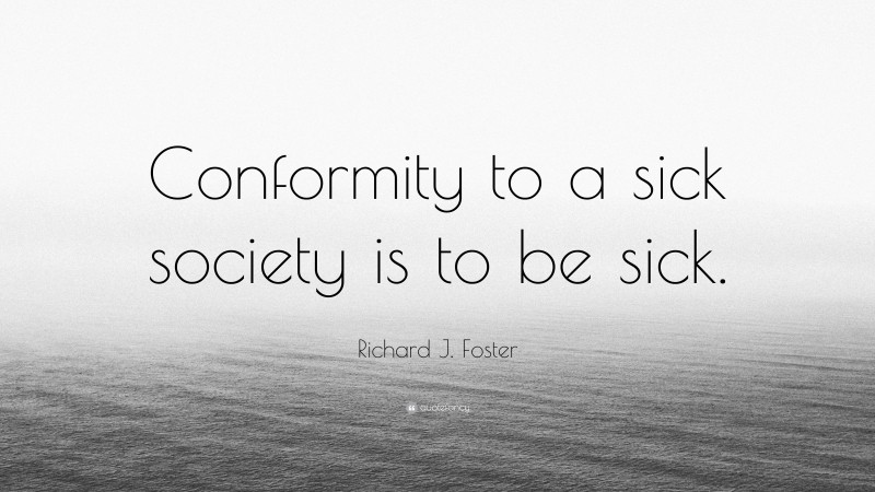 Richard J. Foster Quote: “Conformity to a sick society is to be sick.”