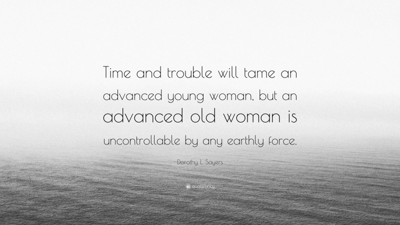 Dorothy L. Sayers Quote: “Time and trouble will tame an advanced young woman, but an advanced old woman is uncontrollable by any earthly force.”