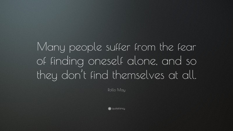 Rollo May Quote: “Many people suffer from the fear of finding oneself alone, and so they don’t find themselves at all.”
