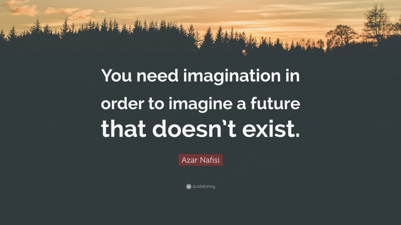 Azar Nafisi Quote: “You need imagination in order to imagine a future that doesn’t exist.”