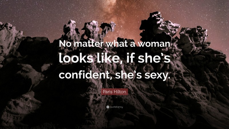 Paris Hilton Quote: “No matter what a woman looks like, if she’s confident, she’s sexy.”