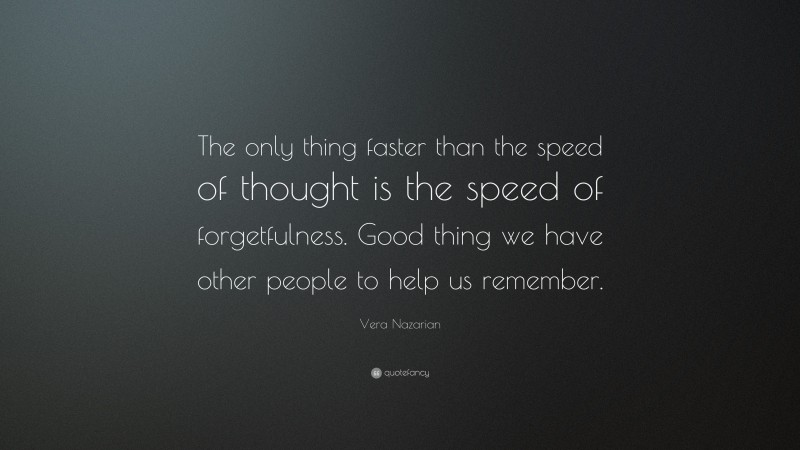 Vera Nazarian Quote: “The only thing faster than the speed of thought is the speed of forgetfulness. Good thing we have other people to help us remember.”