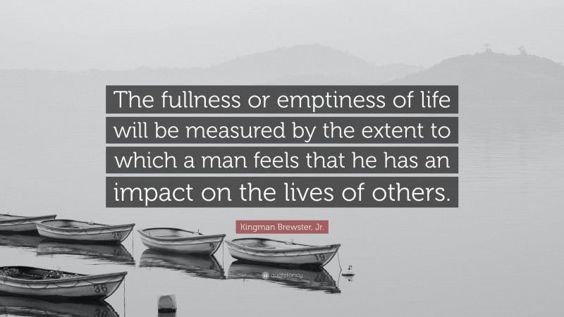 Kingman Brewster, Jr. Quote: “The fullness or emptiness of life will be measured by the extent to which a man feels that he has an impact on the lives of others.”