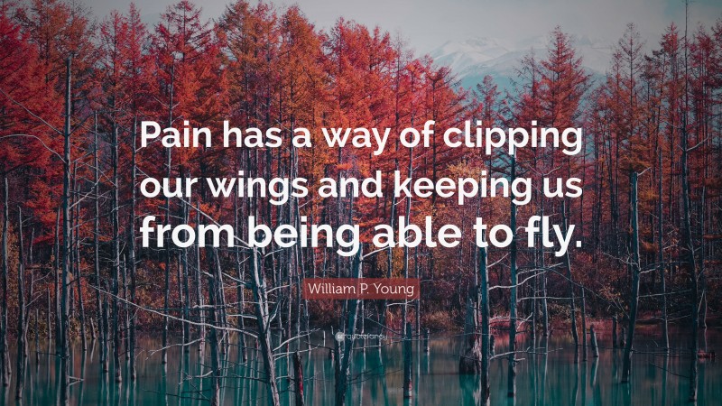 William P. Young Quote: “Pain has a way of clipping our wings and keeping us from being able to fly.”