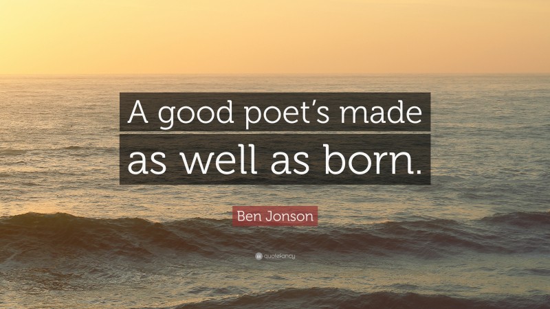 Ben Jonson Quote: “A good poet’s made as well as born.”