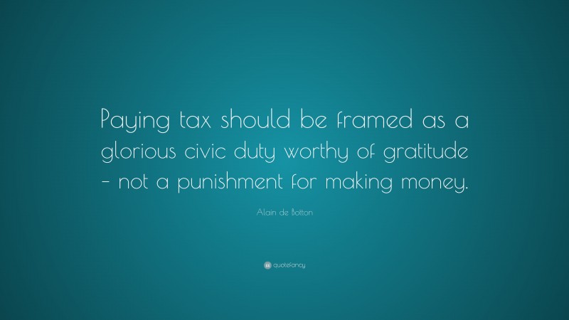 Alain de Botton Quote: “Paying tax should be framed as a glorious civic duty worthy of gratitude – not a punishment for making money.”