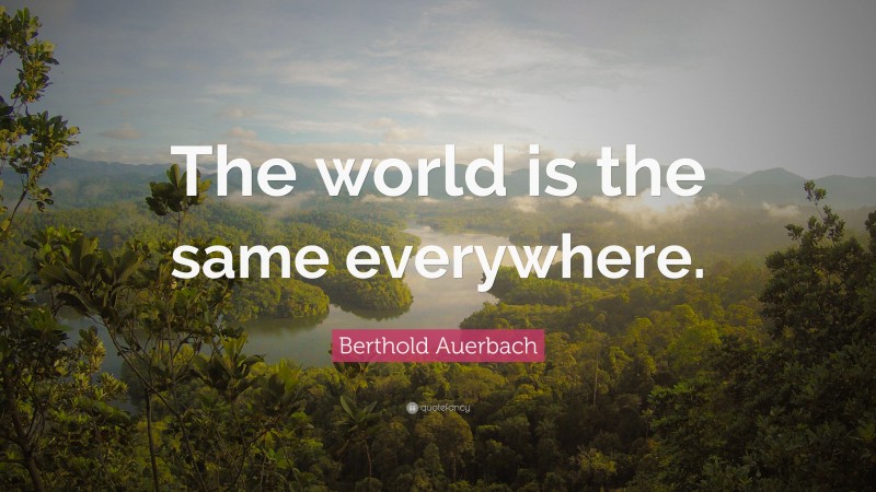 Berthold Auerbach Quote: “The world is the same everywhere.”