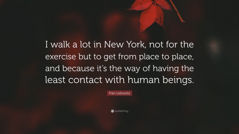 Fran Lebowitz Quote: “I walk a lot in New York, not for the exercise but to get from place to place, and because it’s the way of having the least contact with human beings.”