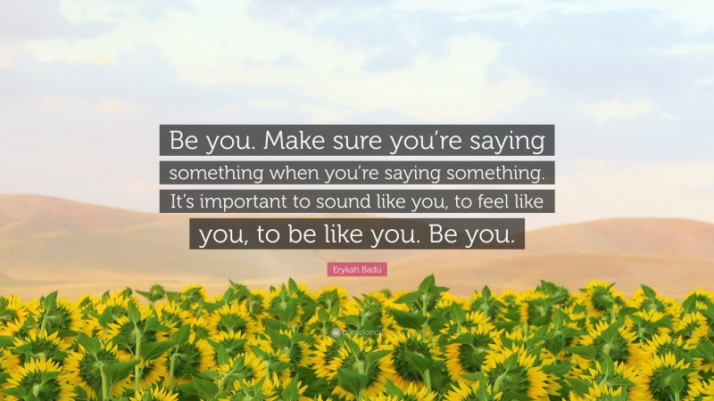 Erykah Badu Quote: “Be you. Make sure you’re saying something when you’re saying something. It’s important to sound like you, to feel like you, to be like you. Be you.”
