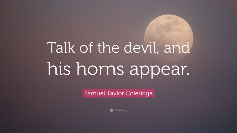 Samuel Taylor Coleridge Quote: “Talk of the devil, and his horns appear.”